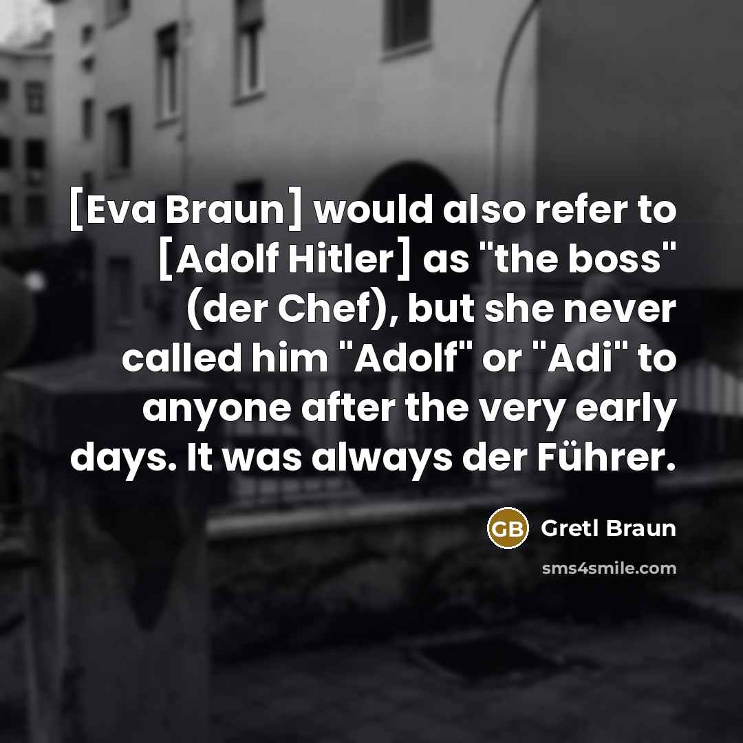“[Eva Braun] would also refer to [Adolf Hitler] as "the boss" (der Chef), but she never called him "Adolf" or "Adi" to anyone after the very early days. It was always der Führer.” quote by Gretl Braun