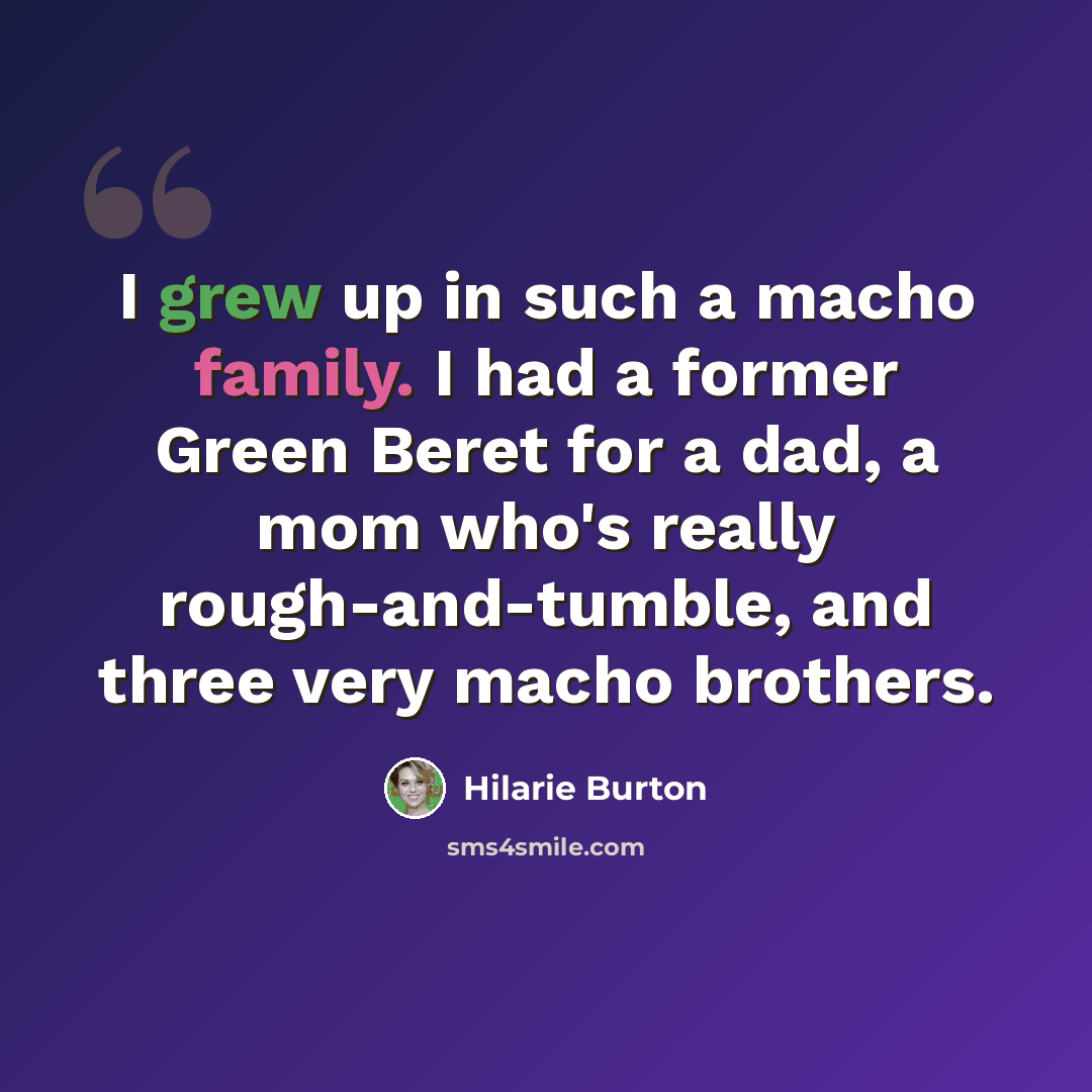 “I grew up in such a macho family. I had a former Green Beret for a dad, a mom who's really rough-and-tumble, and three very macho brothers.” quote by Hilarie Burton