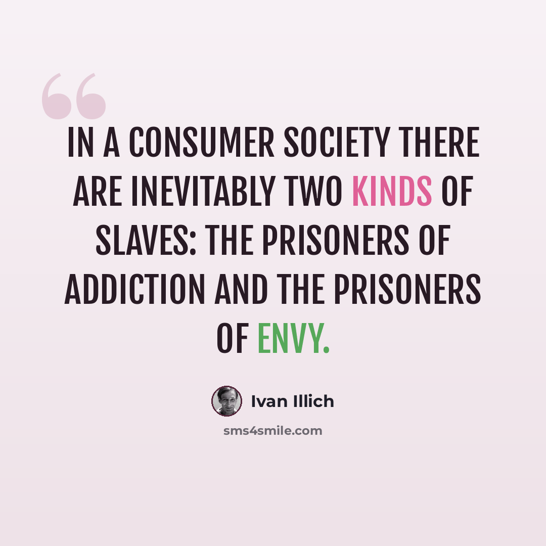 “In a consumer society there are inevitably two kinds of slaves: the prisoners of addiction and the prisoners of envy.” quote by Ivan Illich