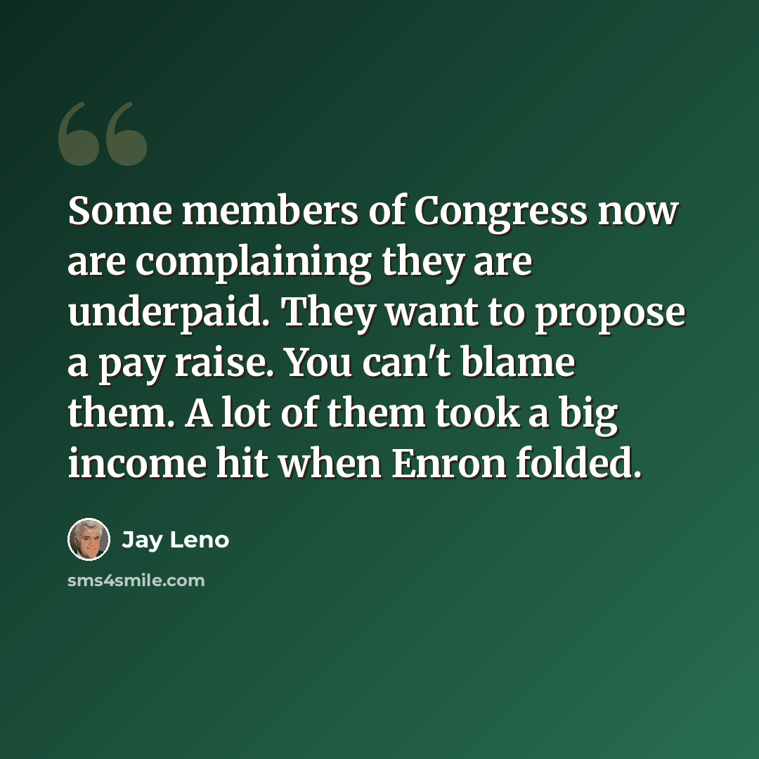 “Some members of Congress now are complaining they are underpaid. They want to propose a pay raise. You can't blame them. A lot of them took a big income hit when Enron folded.” quote by Jay Leno