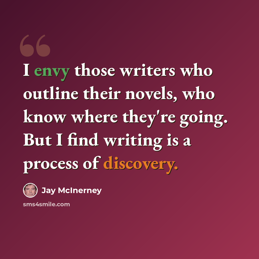 “I envy those writers who outline their novels, who know where they're going. But I find writing is a process of discovery.” quote by Jay McInerney