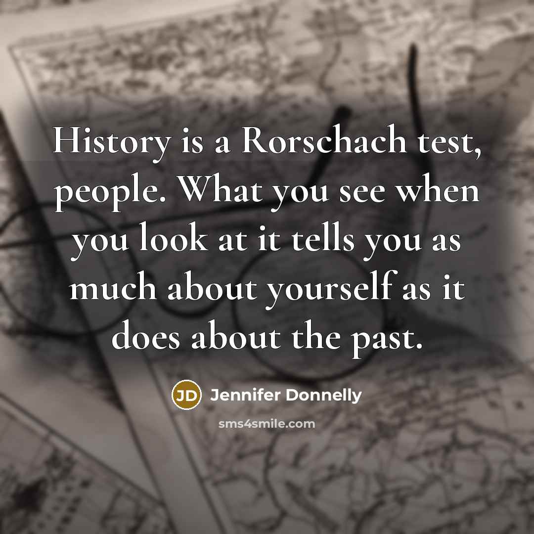 “History is a Rorschach test, people. What you see when you look at it tells you as much about yourself as it does about the past.” quote by Jennifer Donnelly