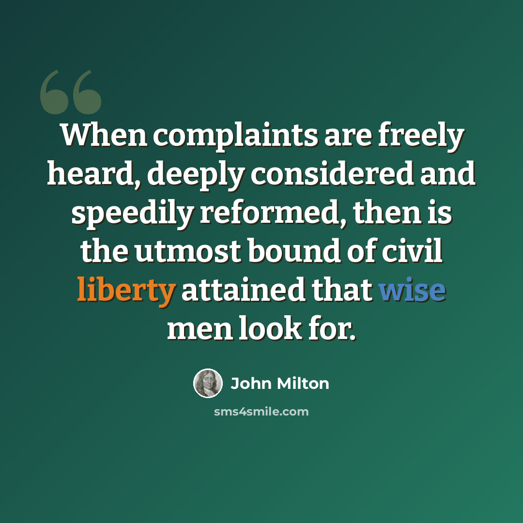 “When complaints are freely heard, deeply considered and speedily reformed, then is the utmost bound of civil liberty attained that wise men look for.” quote by John Milton