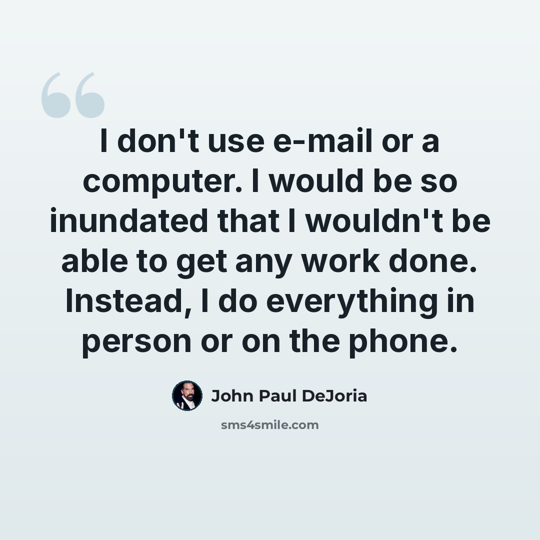 “I don't use e-mail or a computer. I would be so inundated that I wouldn't be able to get any work done. Instead, I do everything in person or on the phone.” quote by John Paul DeJoria