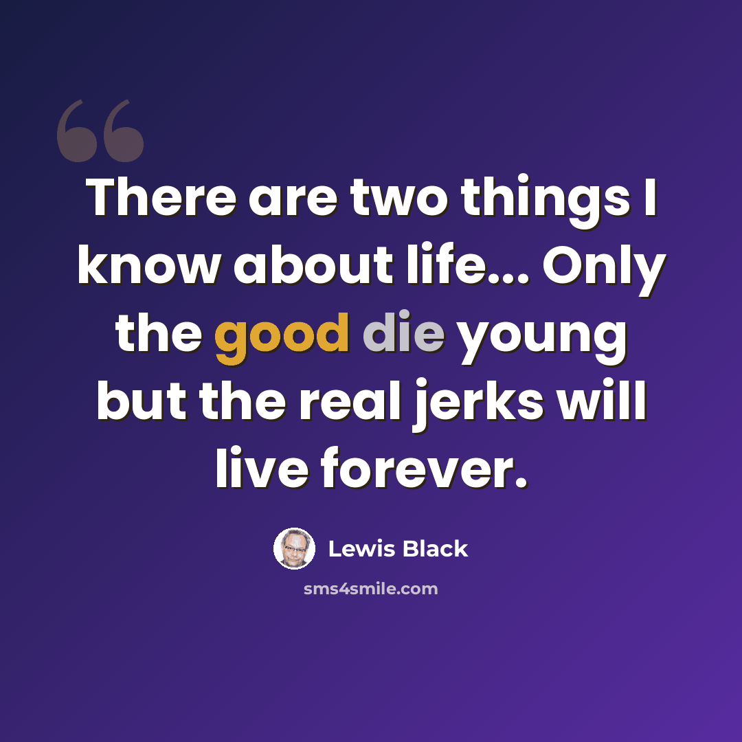 “There are two things I know about life... Only the good die young but the real jerks will live forever.” quote by Lewis Black