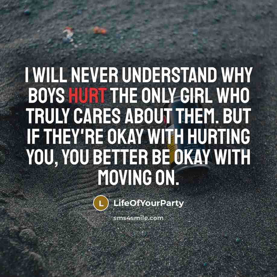 “I will never understand why boys hurt the only girl who truly cares about them. But if they're okay with hurting you, you better be okay with moving on.” quote by LifeOfYourParty