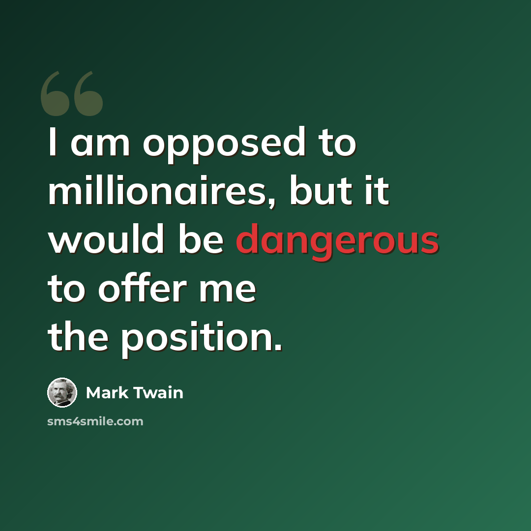 “I am opposed to millionaires, but it would be dangerous to offer me the position.” quote by Mark Twain