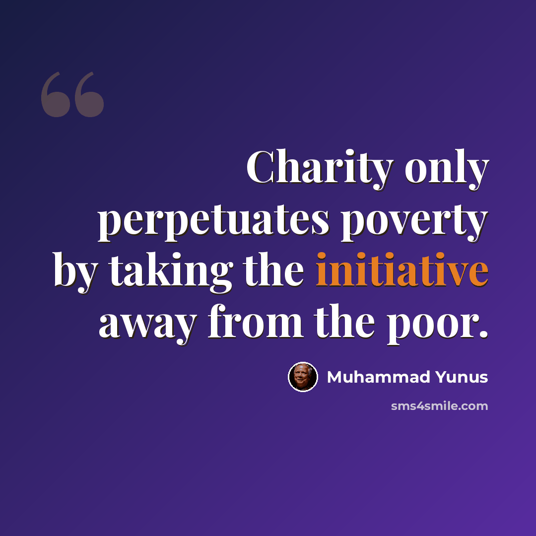 “Charity only perpetuates poverty by taking the initiative away from the poor.” quote by Muhammad Yunus
