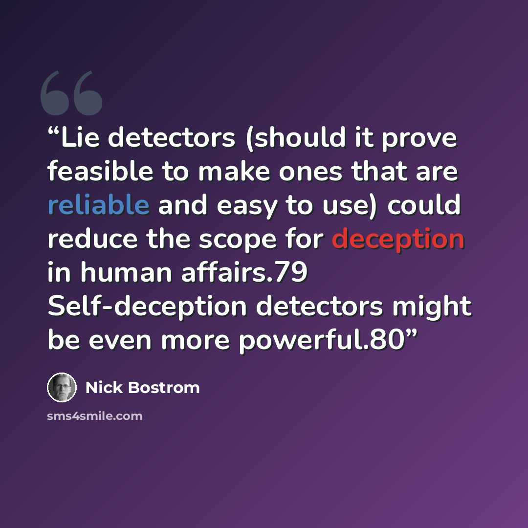 “Lie detectors (should it prove feasible to make ones that are reliable and easy to use) could reduce the scope for deception in human affairs.79 Self-deception detectors might be even more powerful.80” quote by Nick Bostrom