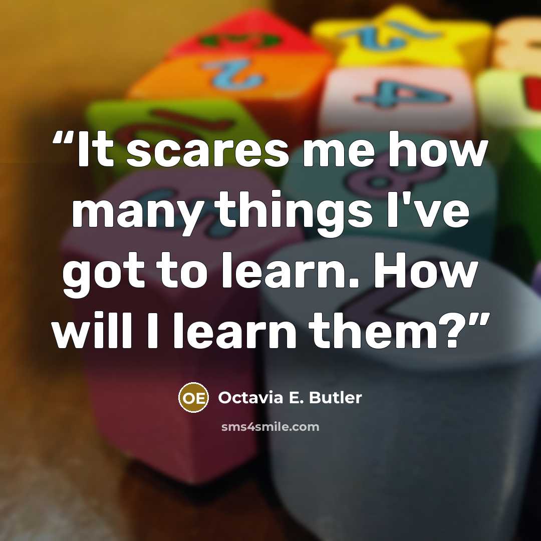 “It scares me how many things I've got to learn. How will I learn them?” quote by Octavia E. Butler