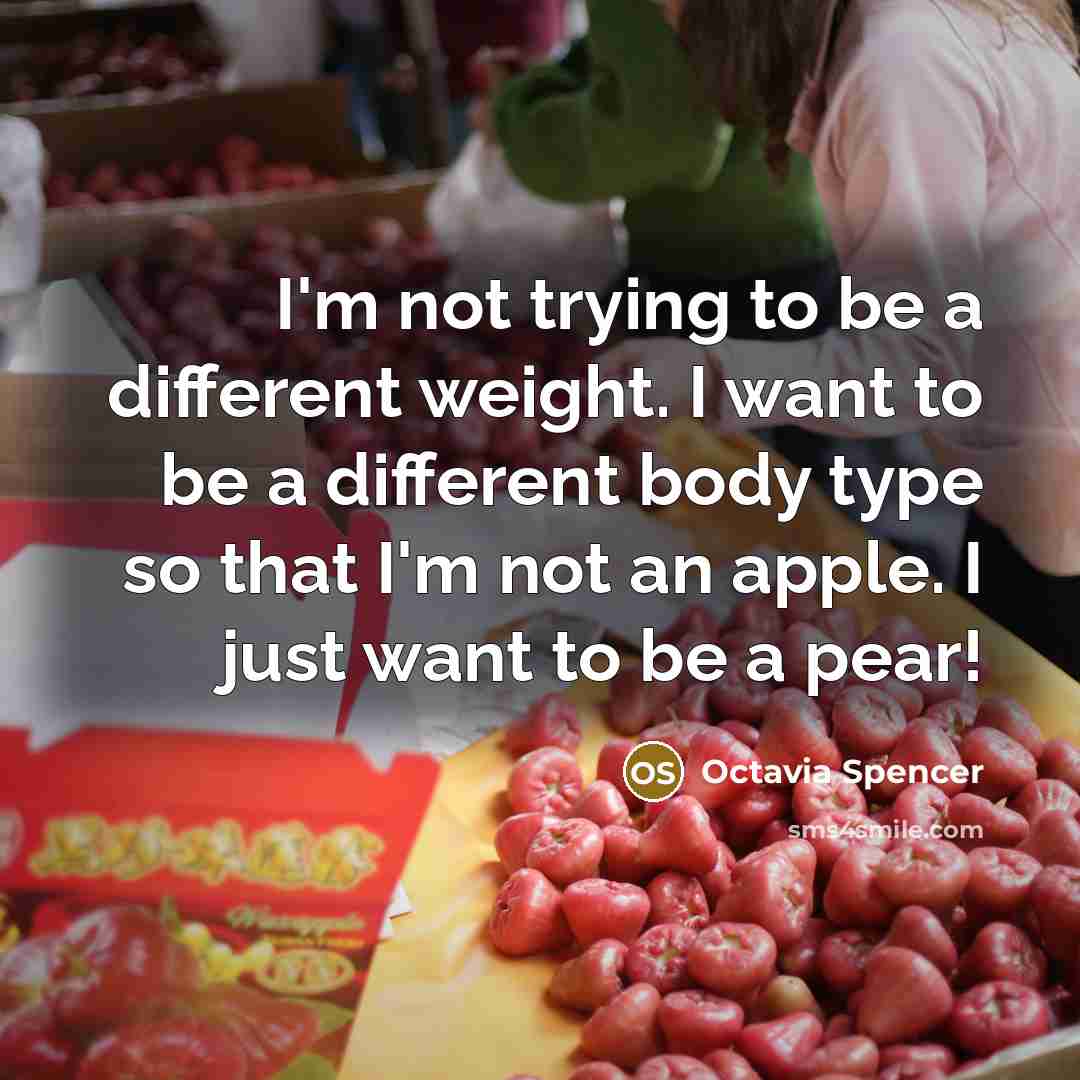 “I'm not trying to be a different weight. I want to be a different body type so that I'm not an apple. I just want to be a pear!” quote by Octavia Spencer