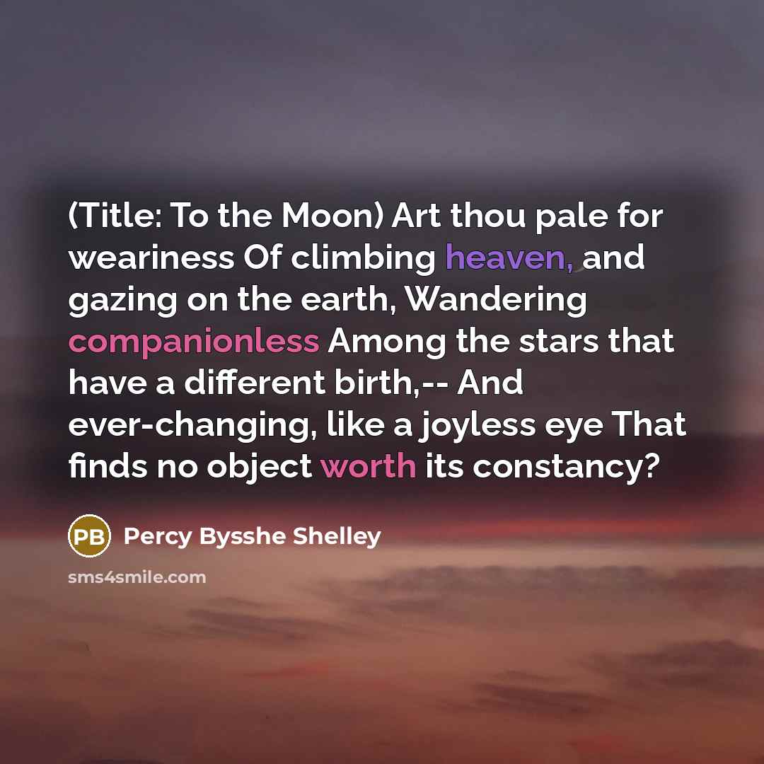 “(Title: To the Moon) Art thou pale for weariness Of climbing heaven, and gazing on the earth, Wandering companionless Among the stars that have a different birth,-- And ever-changing, like a joyless eye That finds no object worth its constancy?” quote by Percy Bysshe Shelley