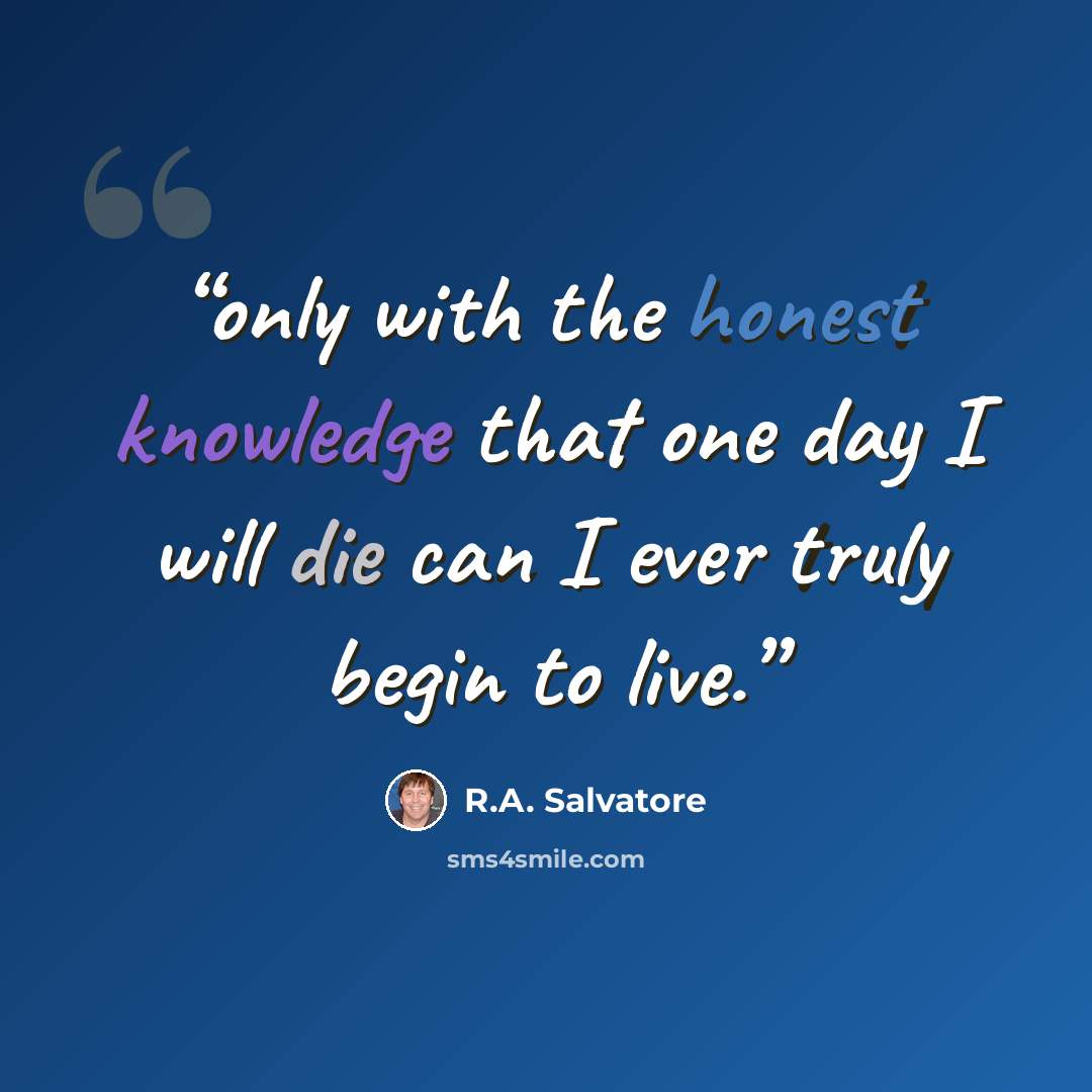 “only with the honest knowledge that one day I will die can I ever truly begin to live.” quote by R.A. Salvatore