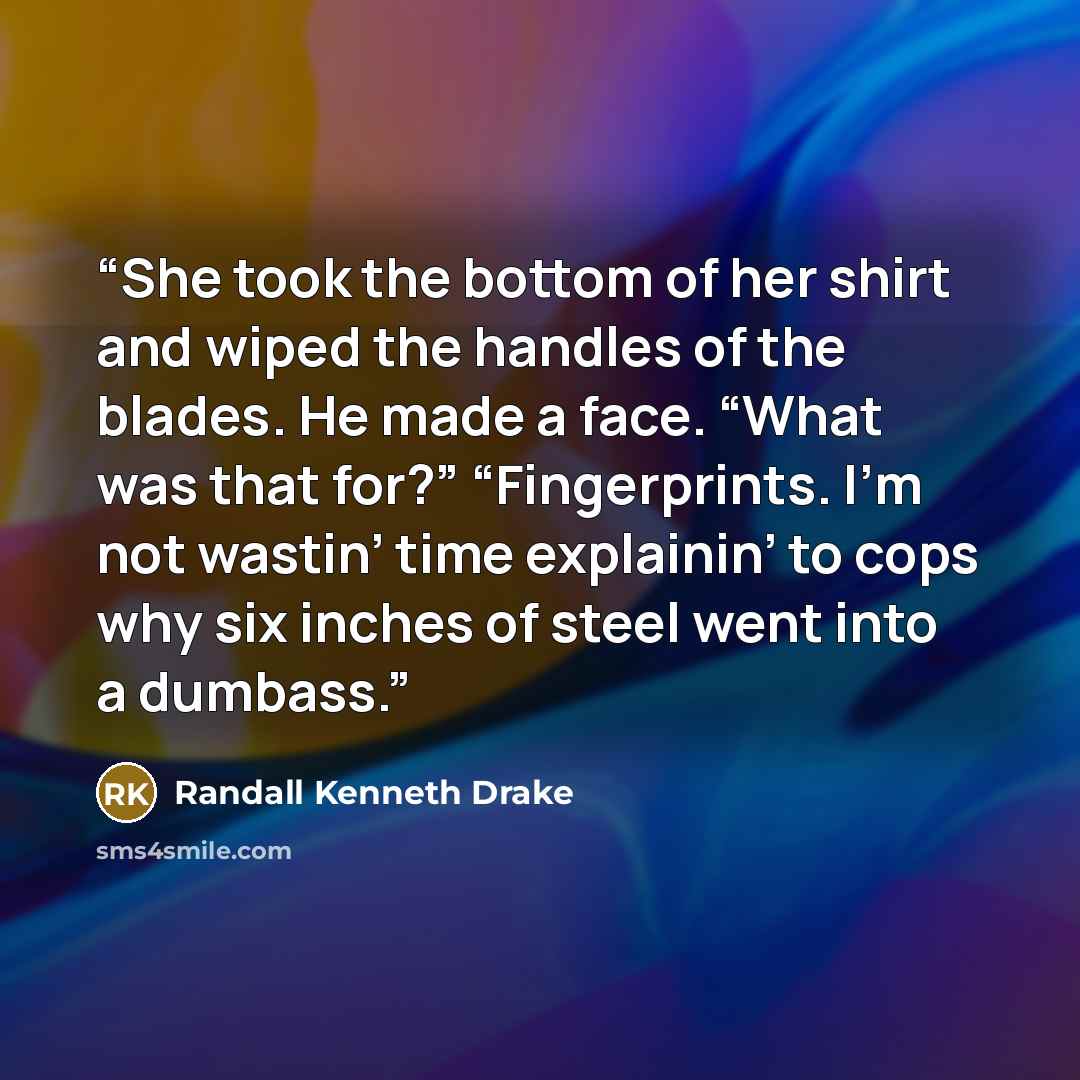 “She took the bottom of her shirt and wiped the handles of the blades. He made a face. “What was that for?” “Fingerprints. I’m not wastin’ time explainin’ to cops why six inches of steel went into a dumbass.” quote by Randall Kenneth Drake
