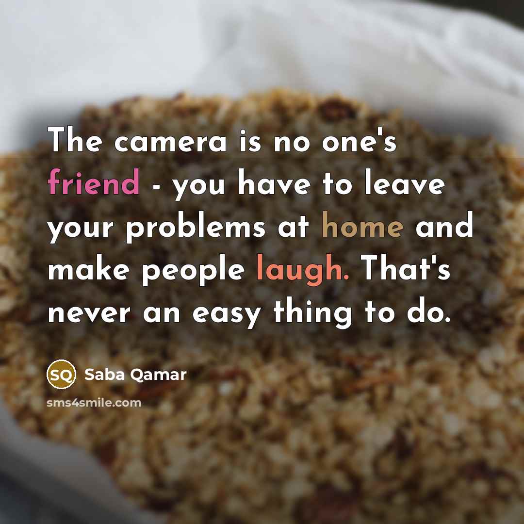 “The camera is no one's friend - you have to leave your problems at home and make people laugh. That's never an easy thing to do.” quote by Saba Qamar