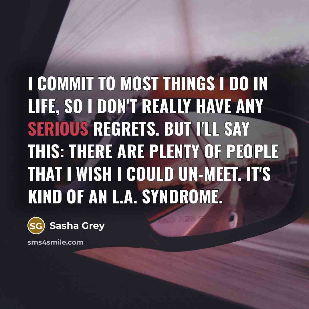 “I commit to most things I do in life, so I don't really have any serious regrets. But I'll say this: There are plenty of people that I wish I could un-meet. It's kind of an L.A. syndrome.” quote by Sasha Grey
