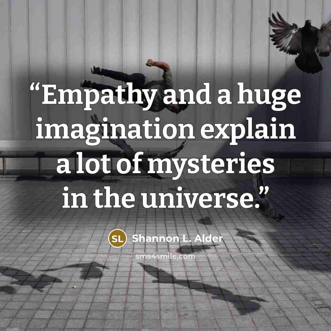 “Empathy and a huge imagination explain a lot of mysteries in the universe.” quote by Shannon L. Alder