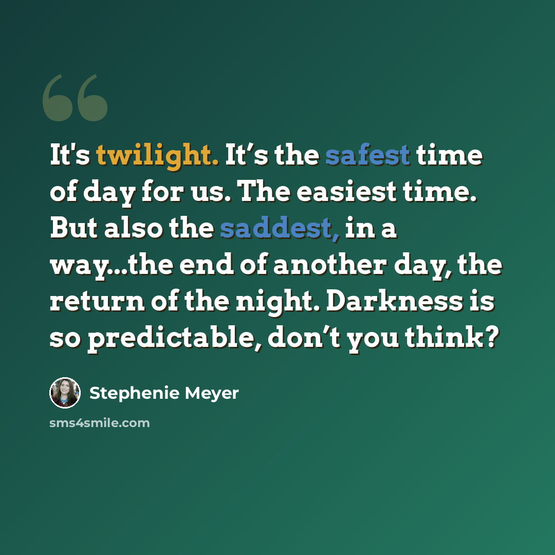 “It's twilight. It’s the safest time of day for us. The easiest time. But also the saddest, in a way...the end of another day, the return of the night. Darkness is so predictable, don’t you think?” quote by Stephenie Meyer