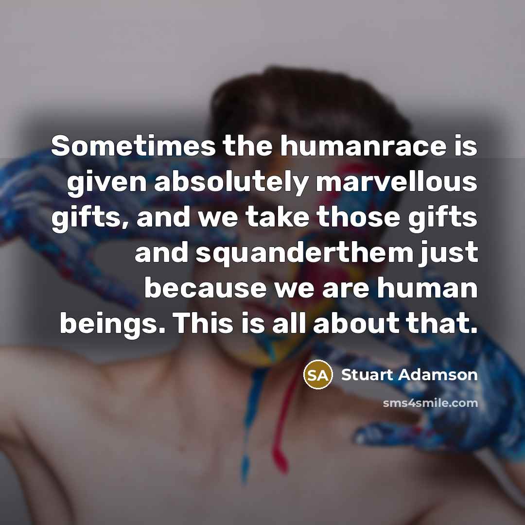 “Sometimes the humanrace is given absolutely marvellous gifts, and we take those gifts and squanderthem just because we are human beings. This is all about that.” quote by Stuart Adamson