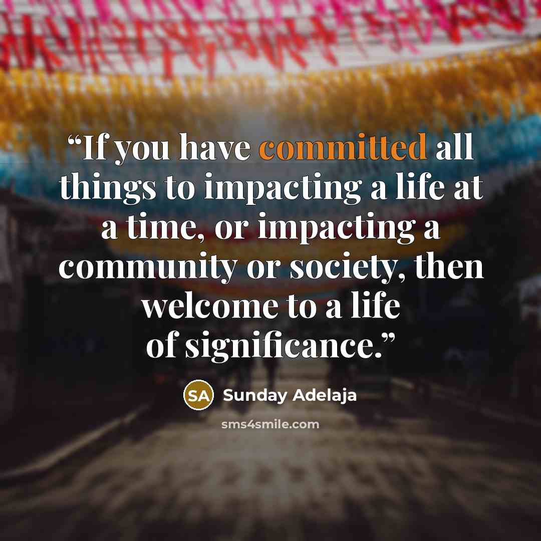 “If you have committed all things to impacting a life at a time, or impacting a community or society, then welcome to a life of significance.” quote by Sunday Adelaja