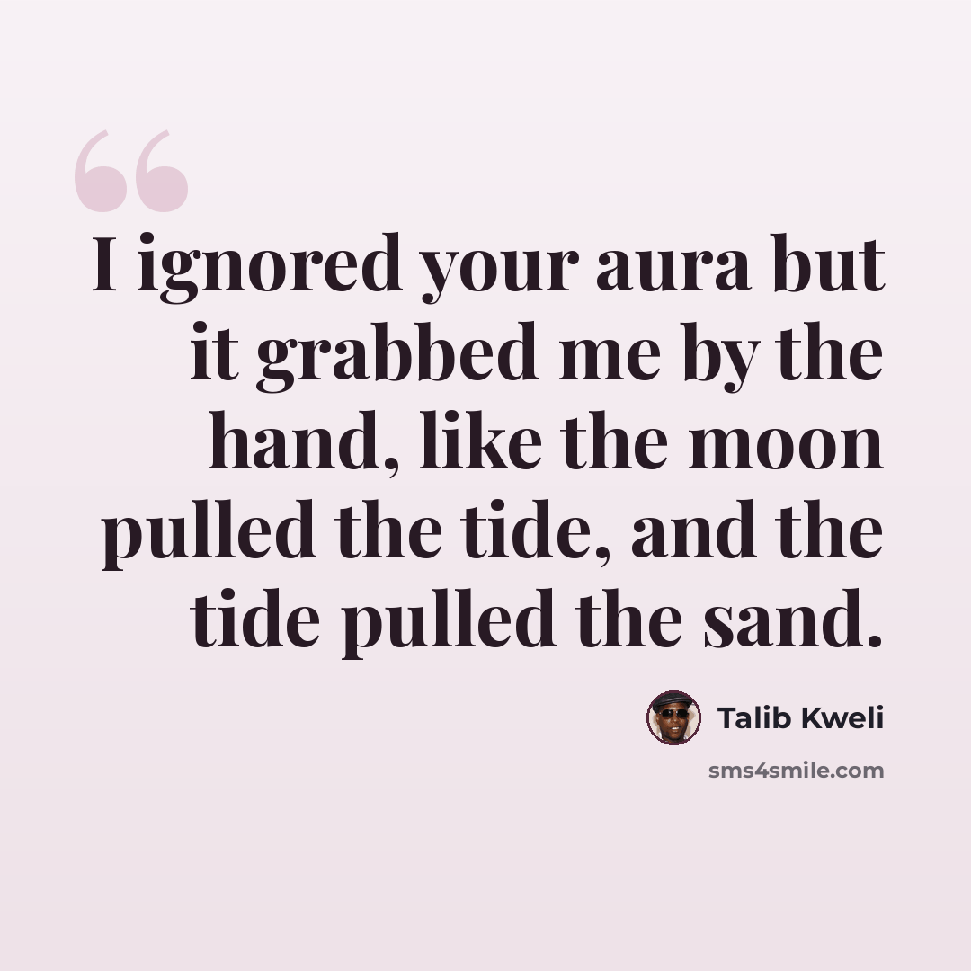“I ignored your aura but it grabbed me by the hand, like the moon pulled the tide, and the tide pulled the sand.” quote by Talib Kweli