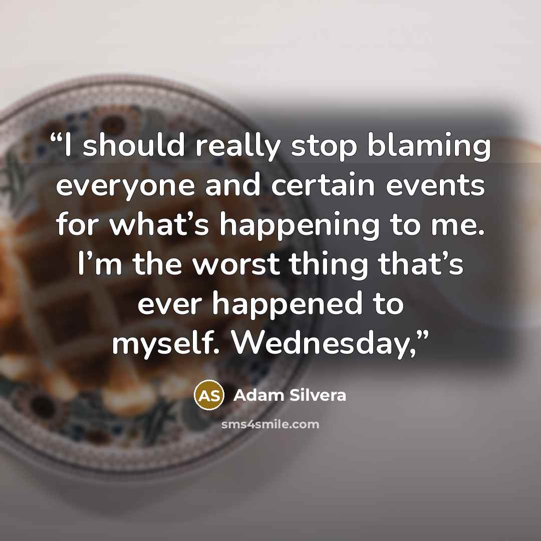 “I should really stop blaming everyone and certain events for what’s happening to me. I’m the worst thing that’s ever happened to myself. Wednesday,” quote by Adam Silvera