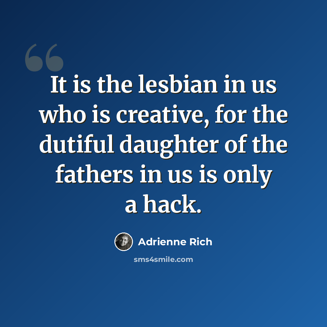 “It is the lesbian in us who is creative, for the dutiful daughter of the fathers in us is only a hack.” quote by Adrienne Rich