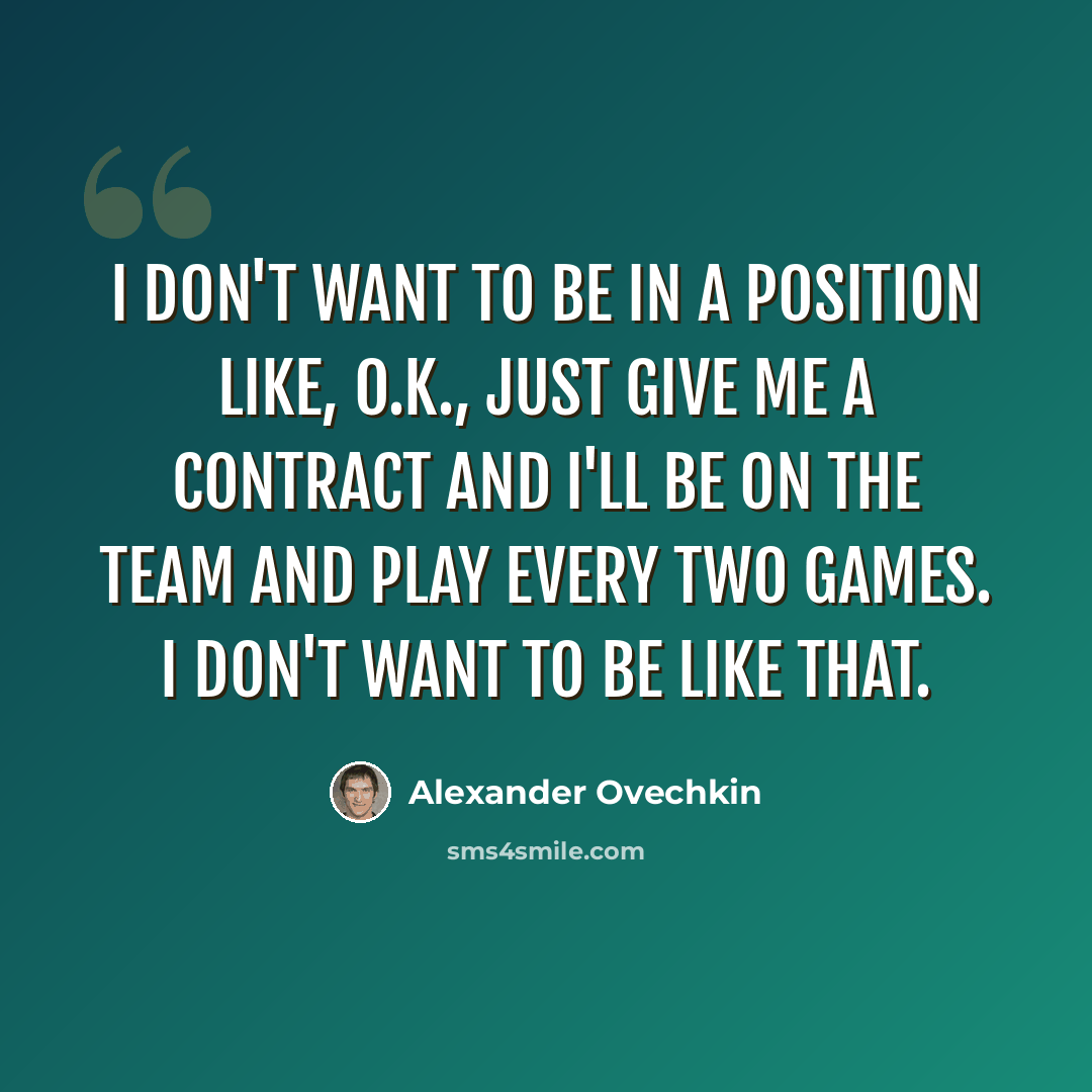 “I don't want to be in a position like, O.K., just give me a contract and I'll be on the team and play every two games. I don't want to be like that.” quote by Alexander Ovechkin
