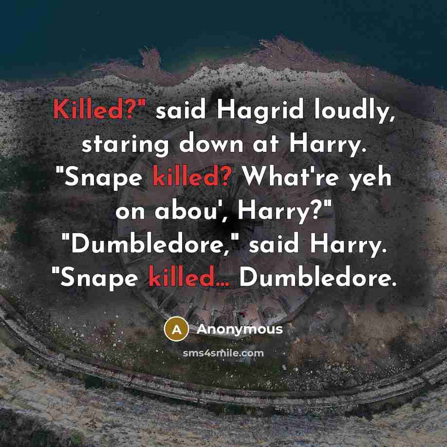 “Killed?" said Hagrid loudly, staring down at Harry. "Snape killed? What're yeh on abou', Harry?" "Dumbledore," said Harry. "Snape killed... Dumbledore.” quote by Anonymous