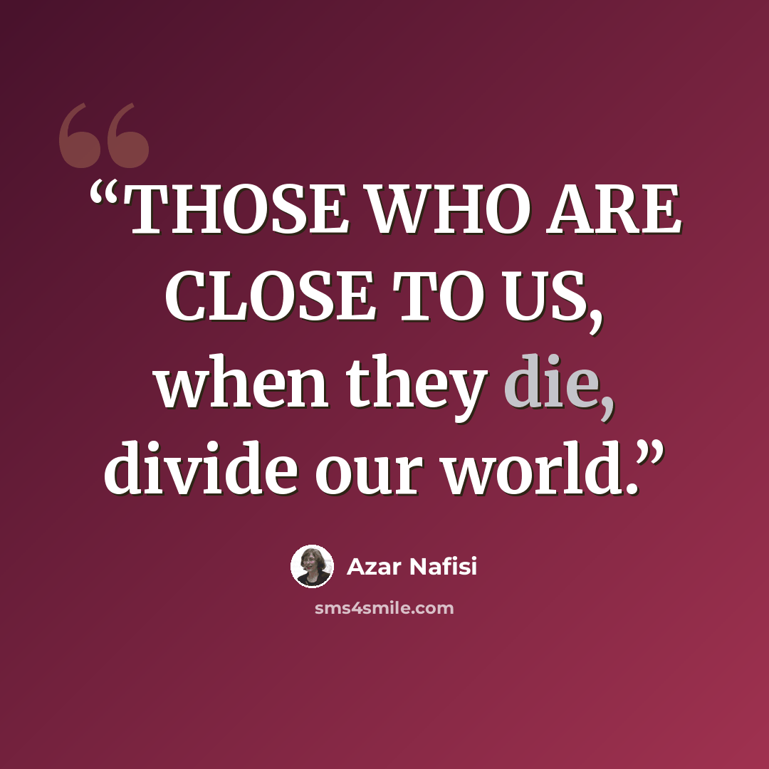 “THOSE WHO ARE CLOSE TO US, when they die, divide our world.” quote by Azar Nafisi