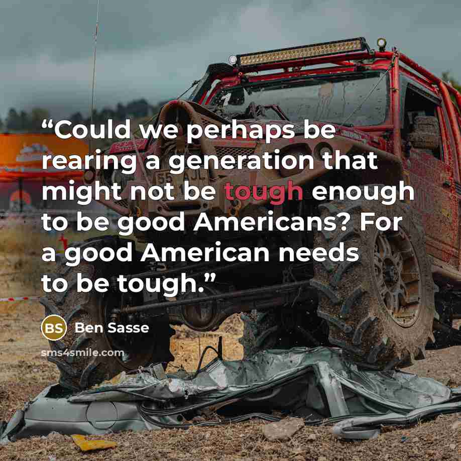 “Could we perhaps be rearing a generation that might not be tough enough to be good Americans? For a good American needs to be tough.” quote by Ben Sasse