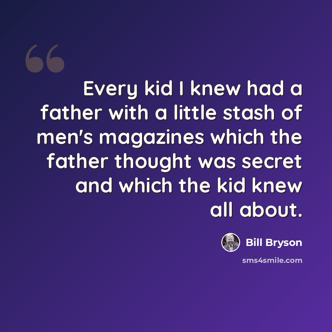 “Every kid I knew had a father with a little stash of men's magazines which the father thought was secret and which the kid knew all about.” quote by Bill Bryson