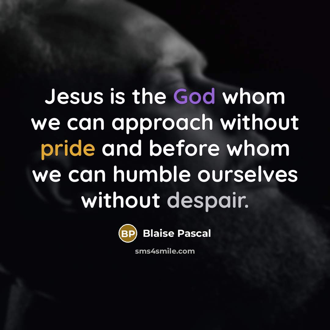 “Jesus is the God whom we can approach without pride and before whom we can humble ourselves without despair.” quote by Blaise Pascal