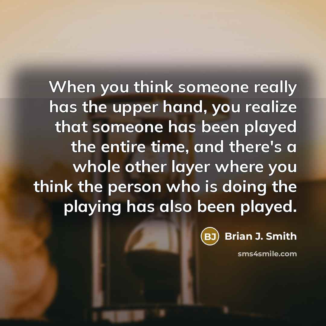 “When you think someone really has the upper hand, you realize that someone has been played the entire time, and there's a whole other layer where you think the person who is doing the playing has also been played.” quote by Brian J. Smith