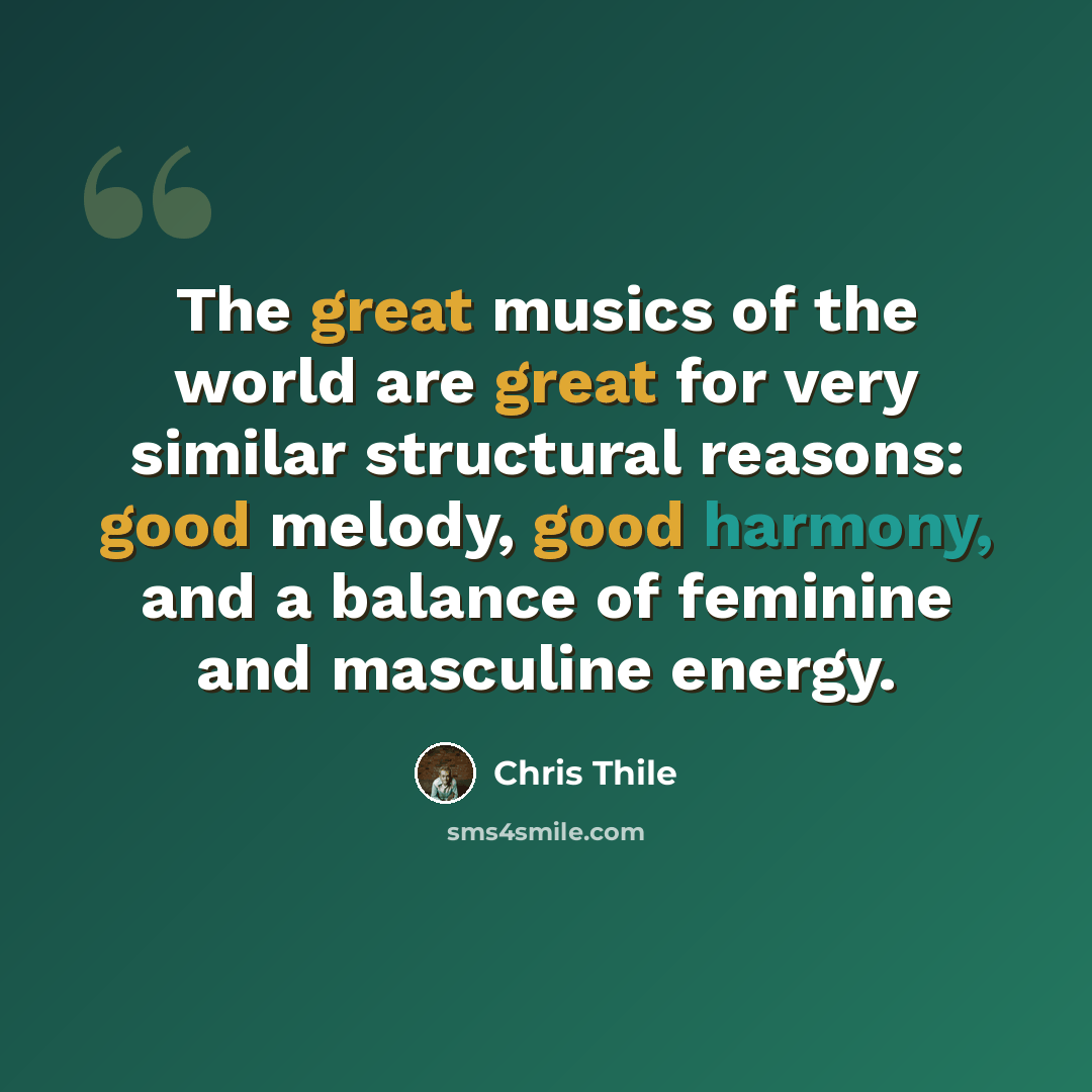 “The great musics of the world are great for very similar structural reasons: good melody, good harmony, and a balance of feminine and masculine energy.” quote by Chris Thile