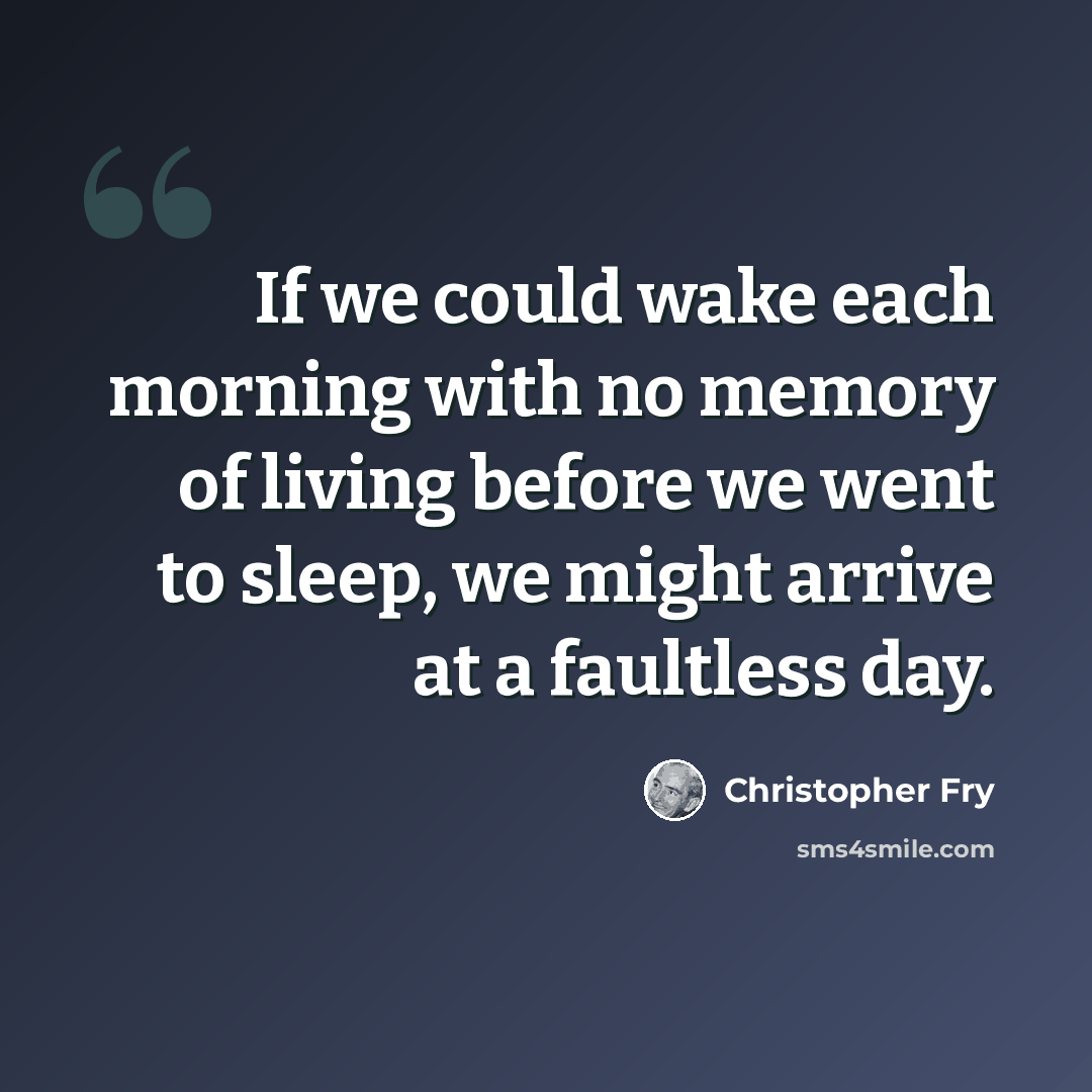 “If we could wake each morning with no memory of living before we went to sleep, we might arrive at a faultless day.” quote by Christopher Fry