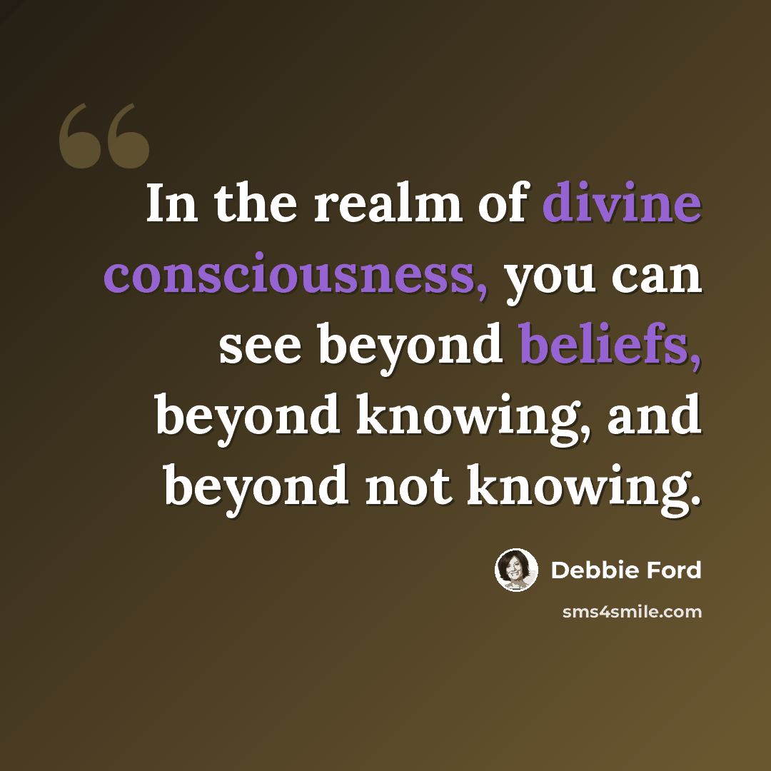 “In the realm of divine consciousness, you can see beyond beliefs, beyond knowing, and beyond not knowing.” quote by Debbie Ford