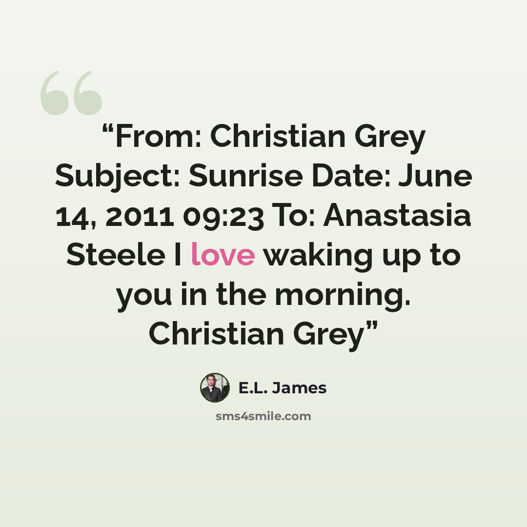 “From: Christian Grey Subject: Sunrise Date: June 14, 2011 09:23 To: Anastasia Steele I love waking up to you in the morning. Christian Grey” quote by E.L. James