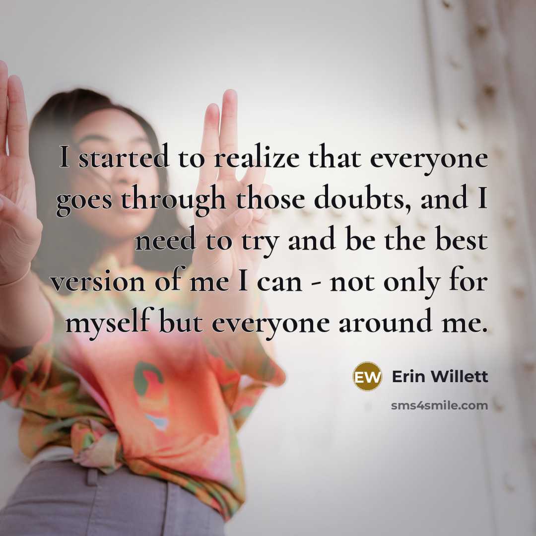 “I started to realize that everyone goes through those doubts, and I need to try and be the best version of me I can - not only for myself but everyone around me.” quote by Erin Willett