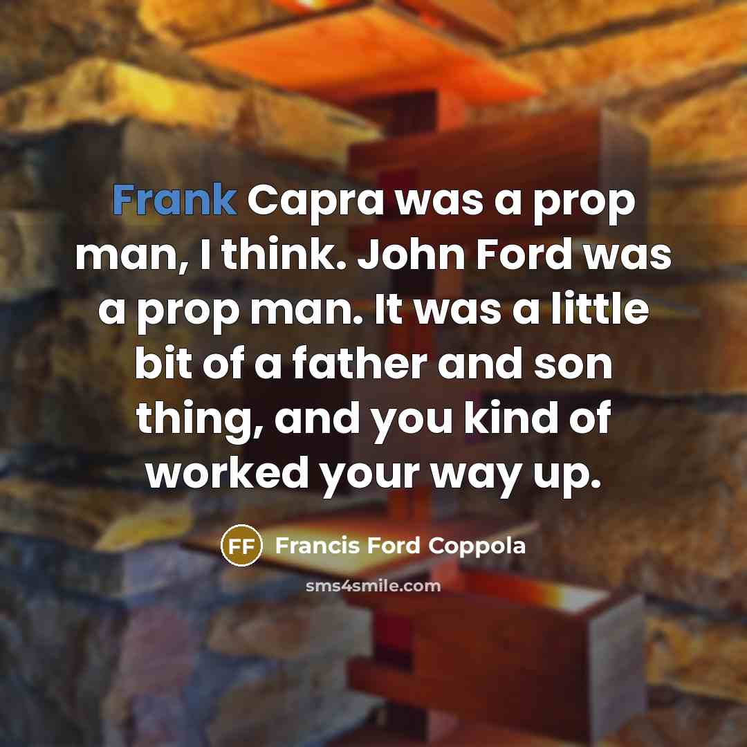 “Frank Capra was a prop man, I think. John Ford was a prop man. It was a little bit of a father and son thing, and you kind of worked your way up.” quote by Francis Ford Coppola