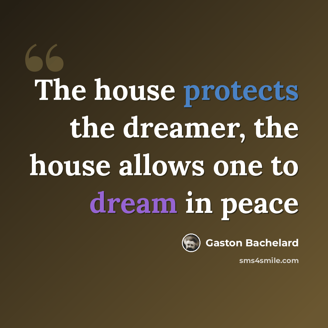 “The house protects the dreamer, the house allows one to dream in peace” quote by Gaston Bachelard