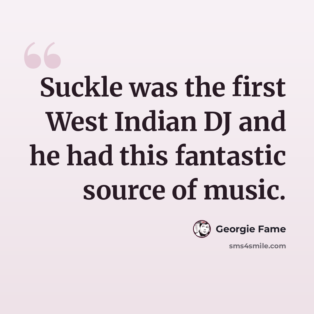 “Suckle was the first West Indian DJ and he had this fantastic source of music.” quote by Georgie Fame