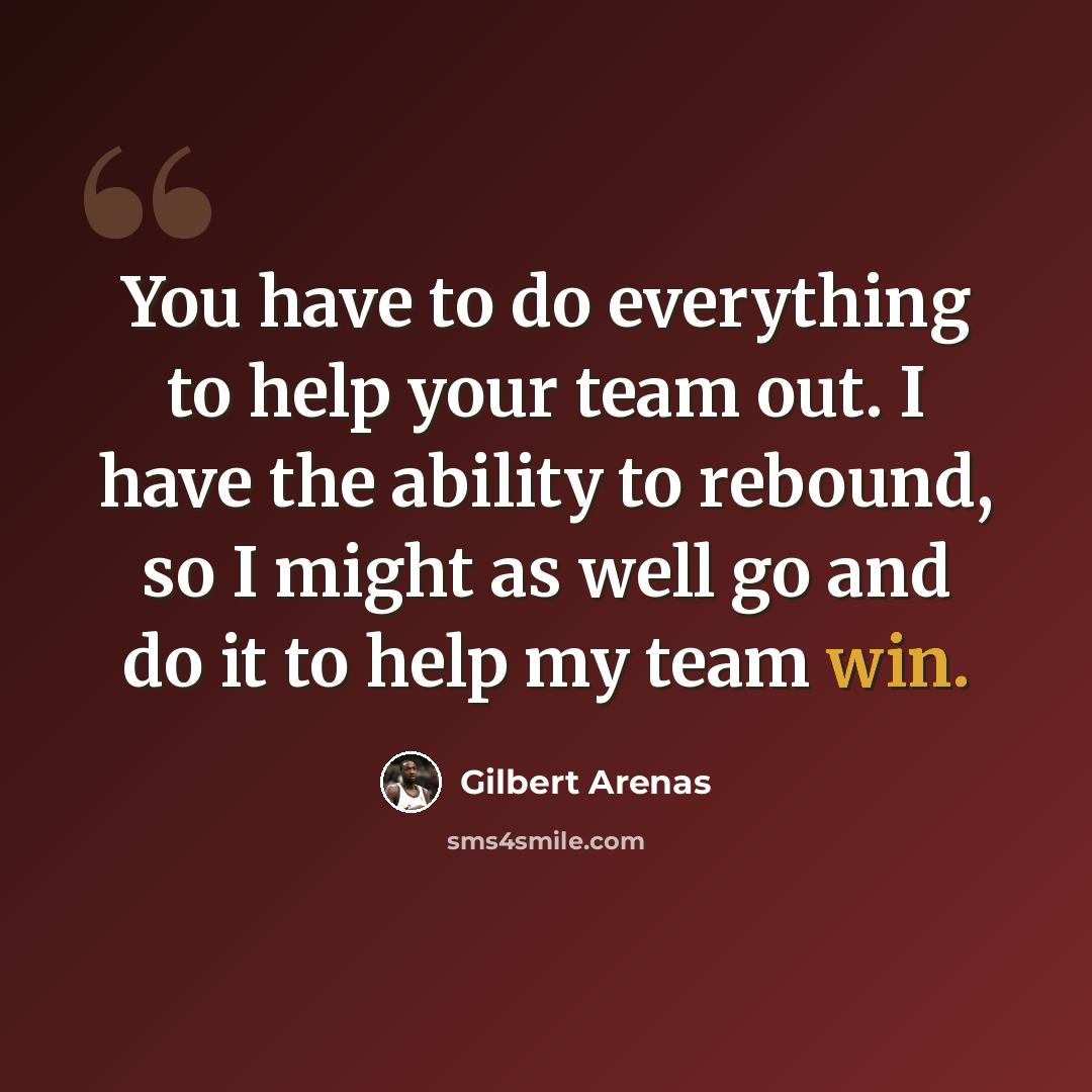 “You have to do everything to help your team out. I have the ability to rebound, so I might as well go and do it to help my team win.” quote by Gilbert Arenas