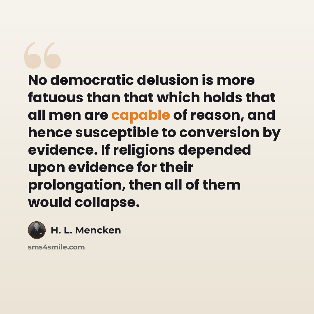 “No democratic delusion is more fatuous than that which holds that all men are capable of reason, and hence susceptible to conversion by evidence. If religions depended upon evidence for their prolongation, then all of them would collapse.” quote by H. L. Mencken