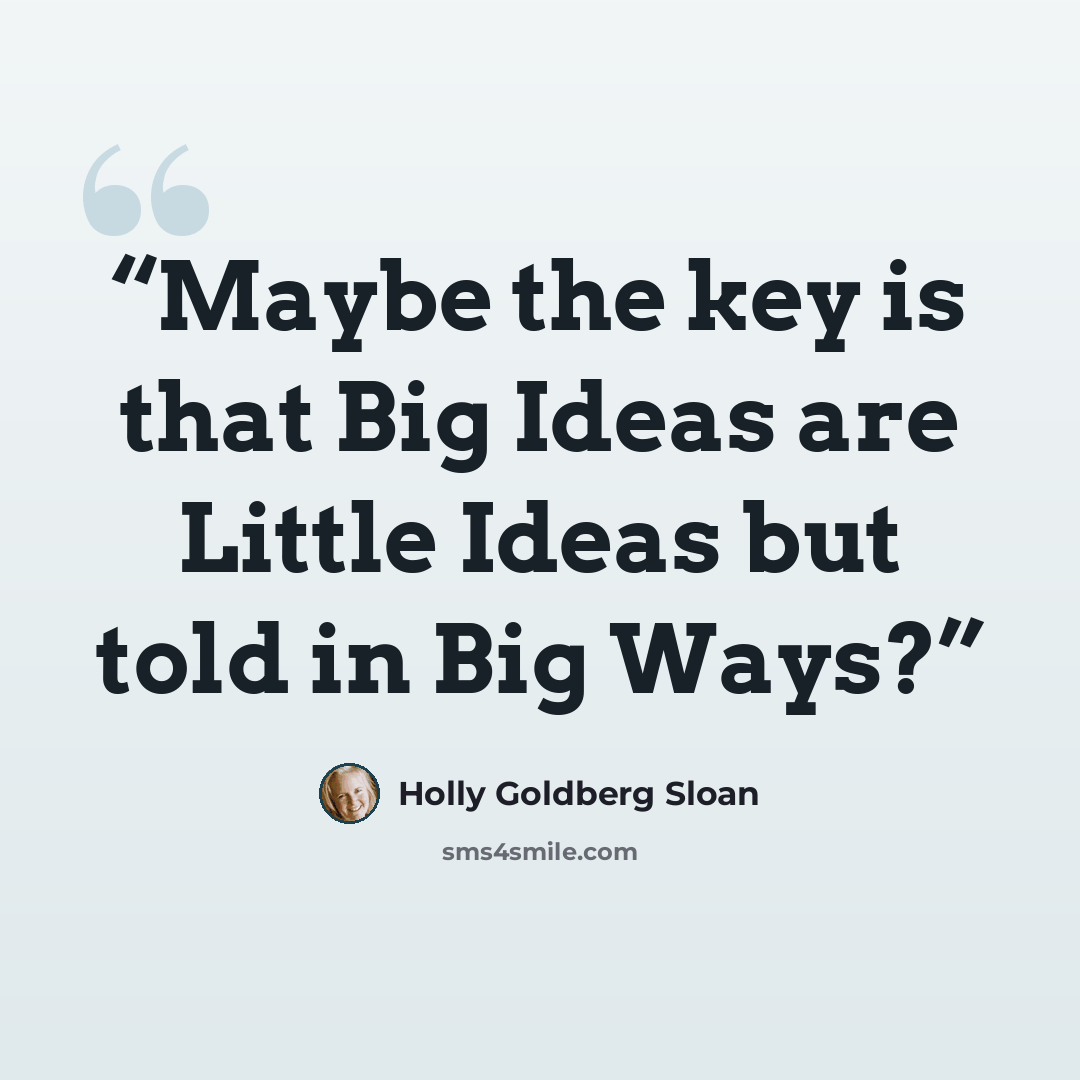 “Maybe the key is that Big Ideas are Little Ideas but told in Big Ways?” quote by Holly Goldberg Sloan