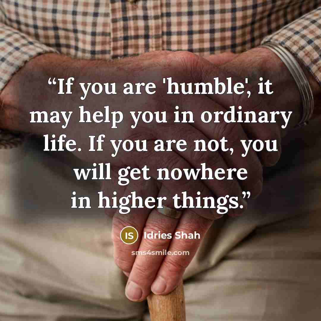 “If you are 'humble', it may help you in ordinary life. If you are not, you will get nowhere in higher things.” quote by Idries Shah