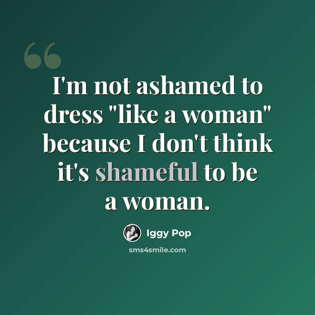 “I'm not ashamed to dress "like a woman" because I don't think it's shameful to be a woman.” quote by Iggy Pop