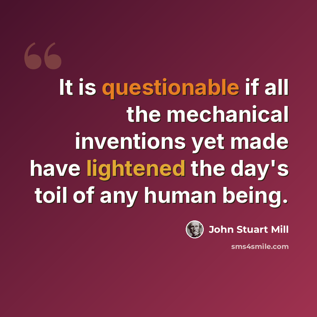 “It is questionable if all the mechanical inventions yet made have lightened the day's toil of any human being.” quote by John Stuart Mill