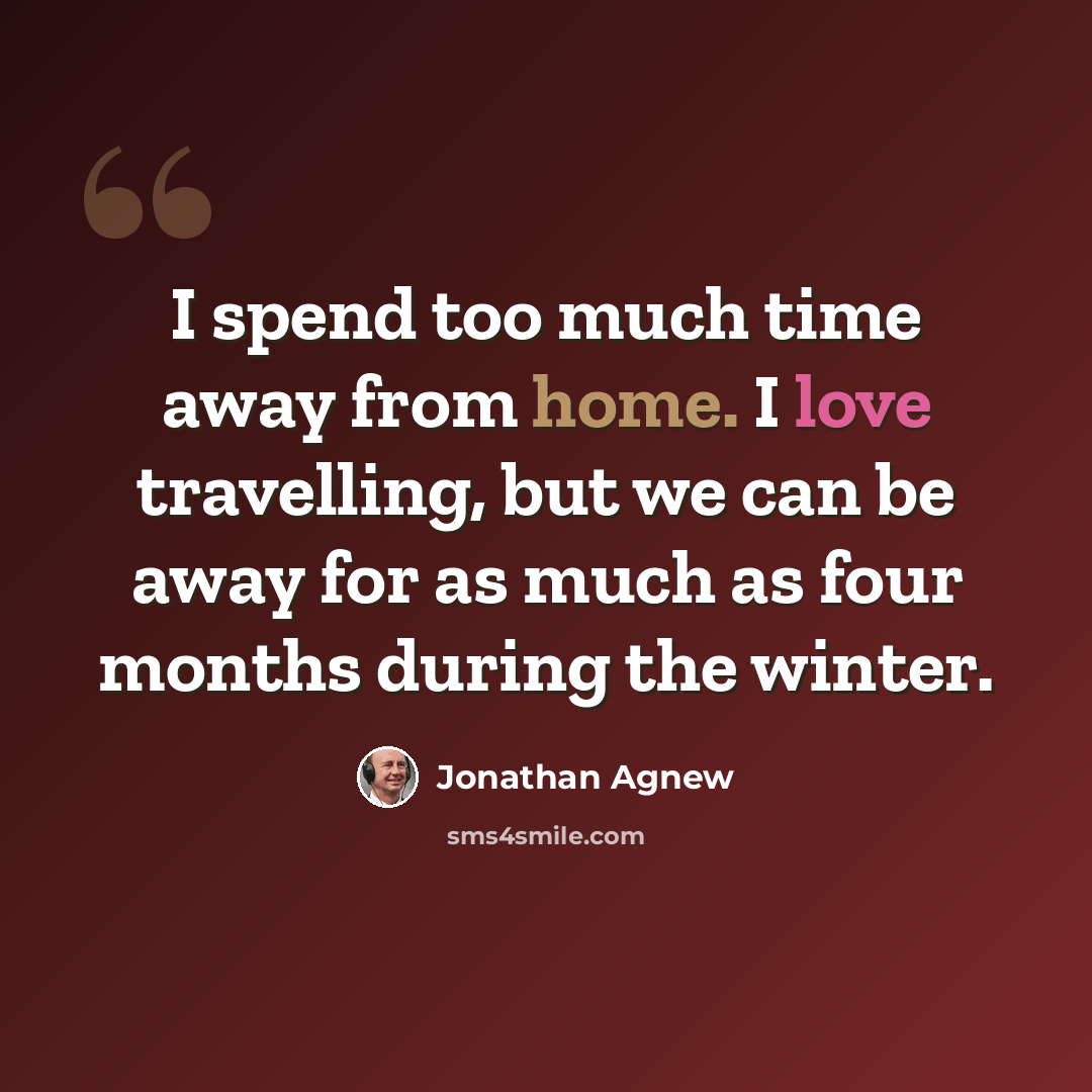 “I spend too much time away from home. I love travelling, but we can be away for as much as four months during the winter.” quote by Jonathan Agnew