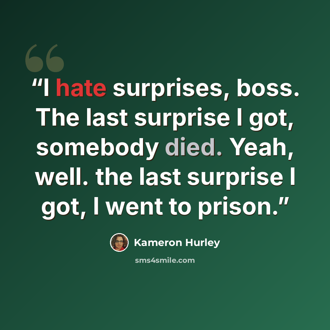 “I hate surprises, boss. The last surprise I got, somebody died. Yeah, well. the last surprise I got, I went to prison.” quote by Kameron Hurley